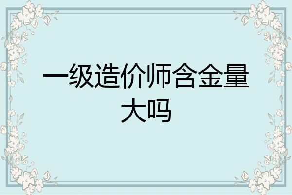 一级造价师含金量大吗