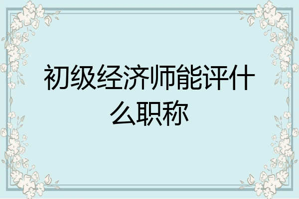 初级经济师能评什么职称