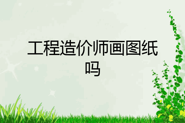 工程造价师画图纸吗