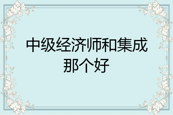 中级经济师和集成那个好