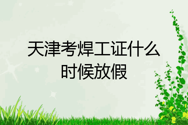 天津考焊工证什么时候放假