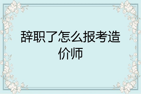 辞职了怎么报考造价师
