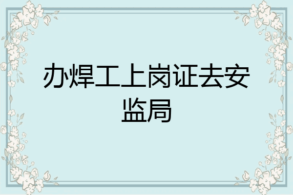 办焊工上岗证去安监局