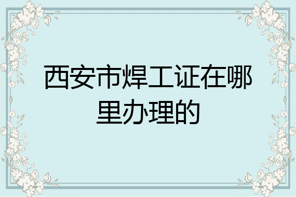 西安市焊工证在哪里办理的