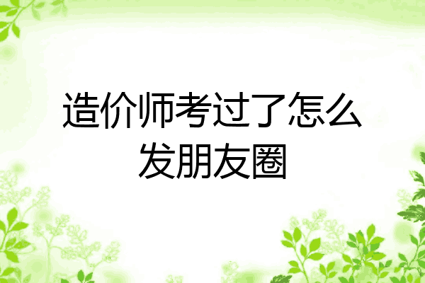 造价师考过了怎么发朋友圈