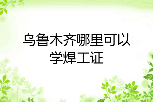 乌鲁木齐哪里可以学焊工证