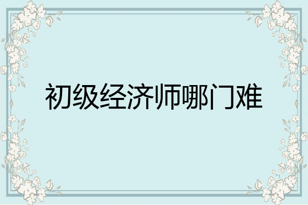 初级经济师哪门难