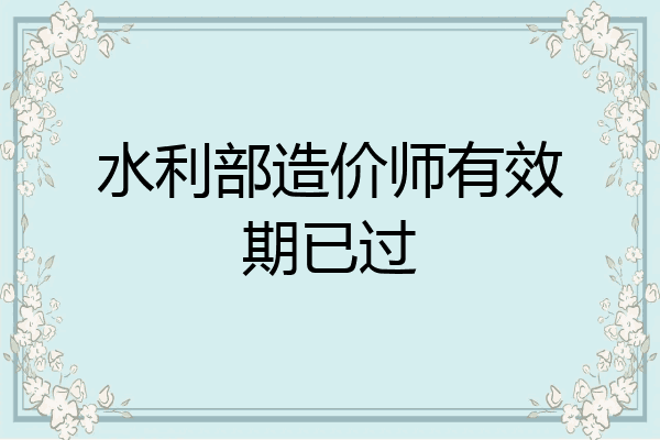 水利部造价师有效期已过