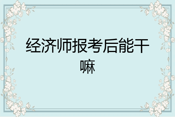 经济师报考后能干嘛
