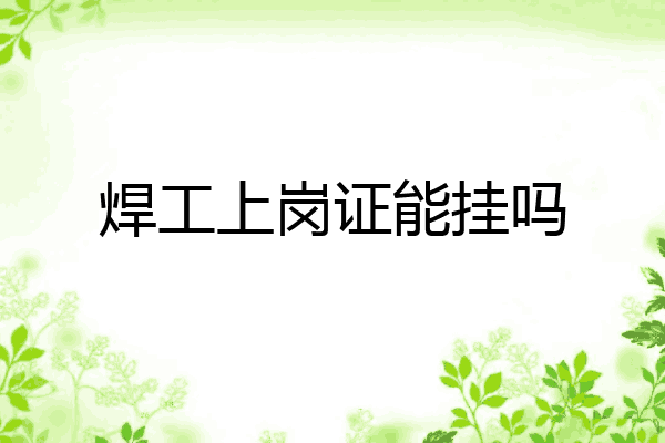 焊工上岗证能挂吗