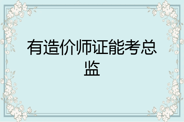 有造价师证能考总监
