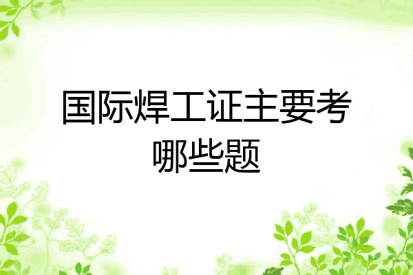 国际焊工证主要考哪些题