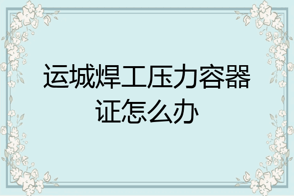 运城焊工压力容器证怎么办