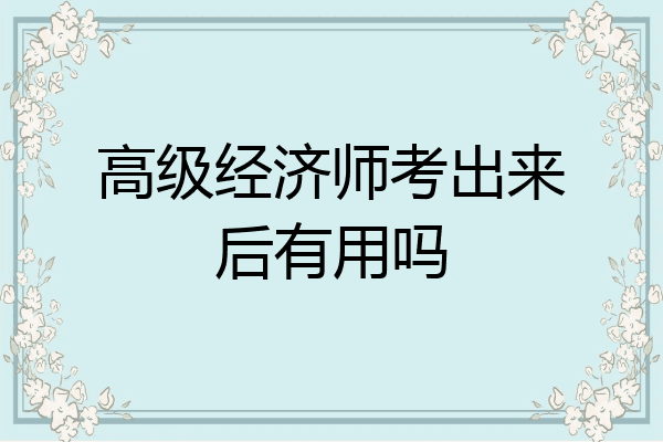 高级经济师考出来后有用吗
