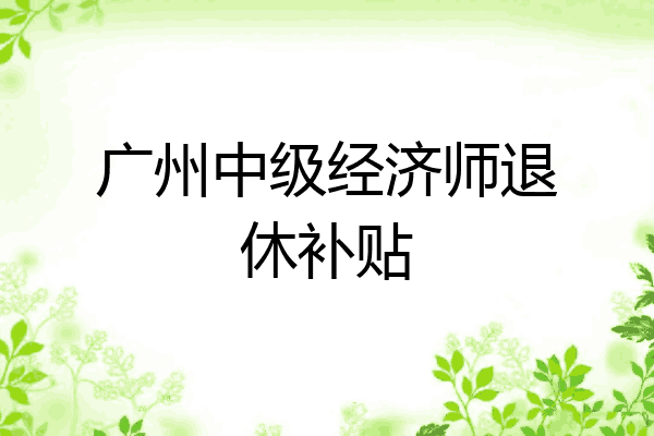 广州中级经济师退休补贴