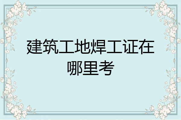 建筑工地焊工证在哪里考