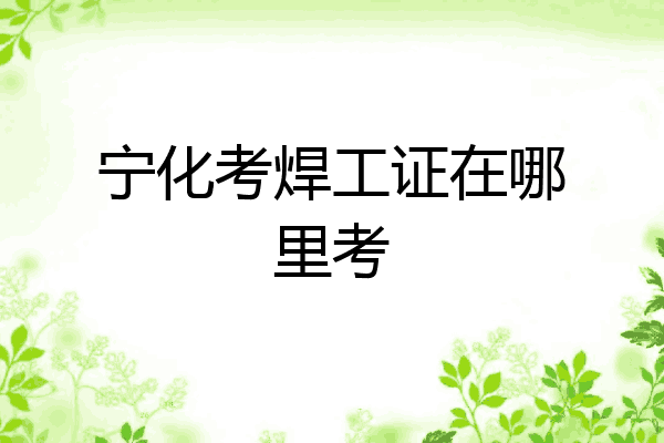 宁化考焊工证在哪里考