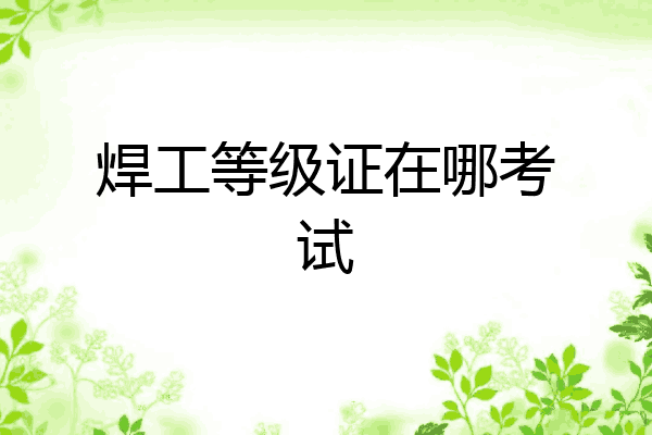 焊工等级证在哪考试
