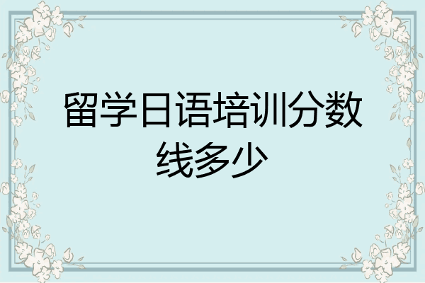 留学日语培训分数线多少