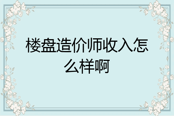 楼盘造价师收入怎么样啊