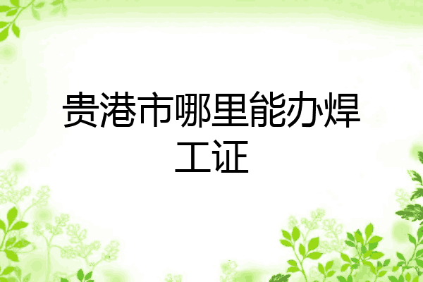 贵港市哪里能办焊工证