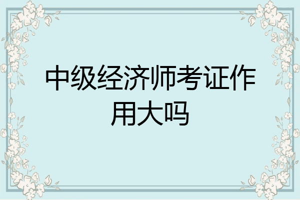 中级经济师考证作用大吗