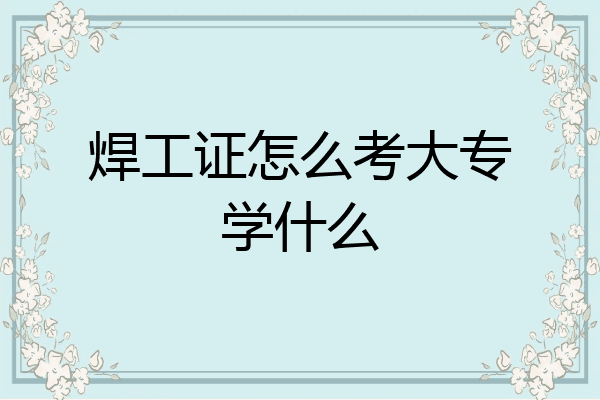 焊工证怎么考大专学什么
