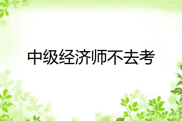 中级经济师不去考