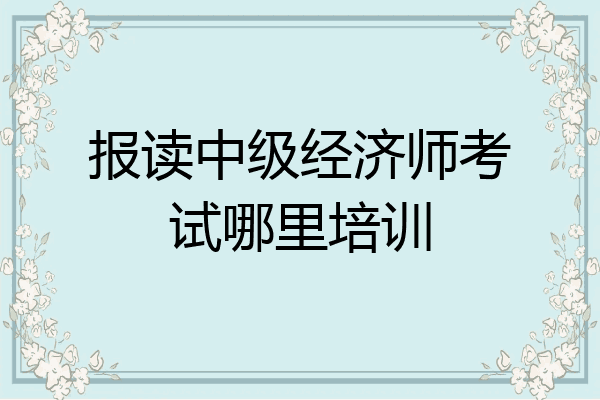 报读中级经济师考试哪里培训
