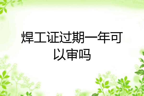 焊工证过期一年可以审吗