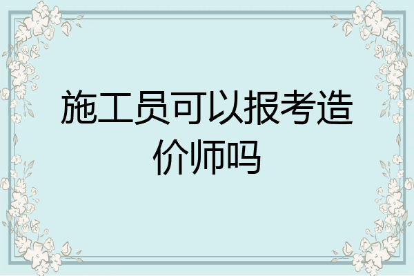 施工员可以报考造价师吗