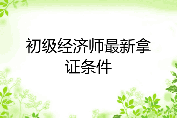初级经济师最新拿证条件