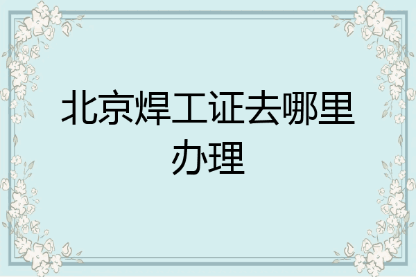 北京焊工证去哪里办理