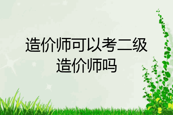 造价师可以考二级造价师吗