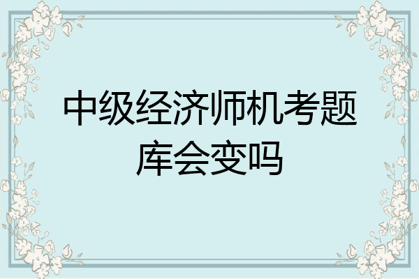 中级经济师机考题库会变吗