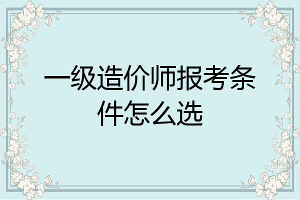 一级造价师报考条件怎么选