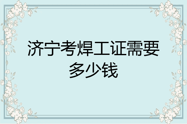 济宁考焊工证需要多少钱