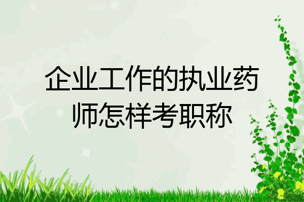 企业工作的执业药师怎样考职称