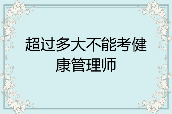超过多大不能考健康管理师