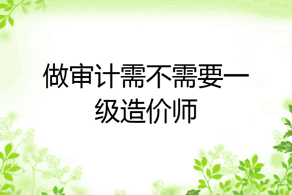做审计需不需要一级造价师