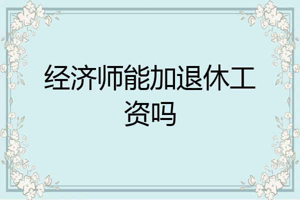 经济师能加退休工资吗