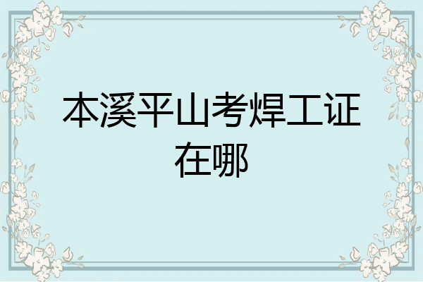 本溪平山考焊工证在哪