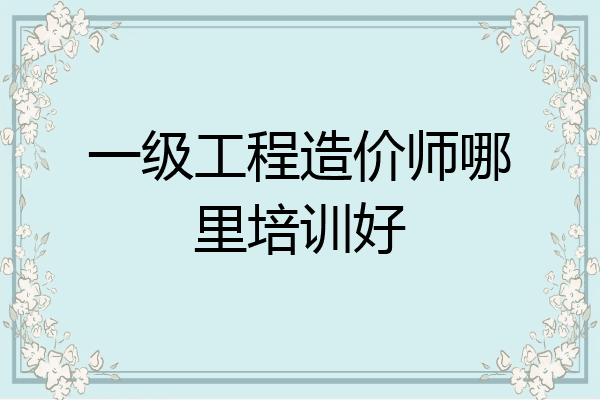 一级工程造价师哪里培训好
