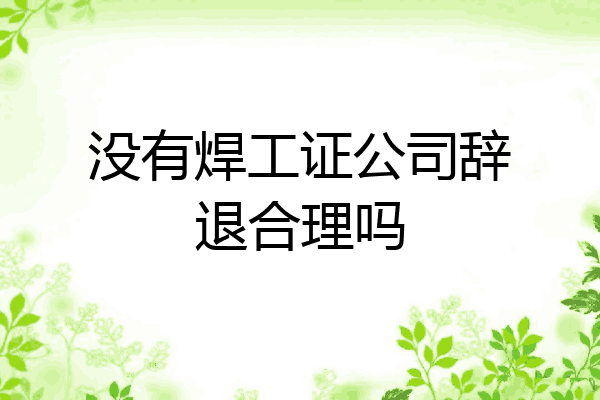 没有焊工证公司辞退合理吗