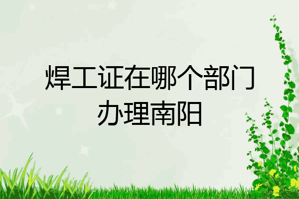焊工证在哪个部门办理南阳