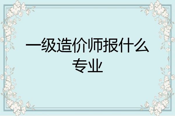 一级造价师报什么专业