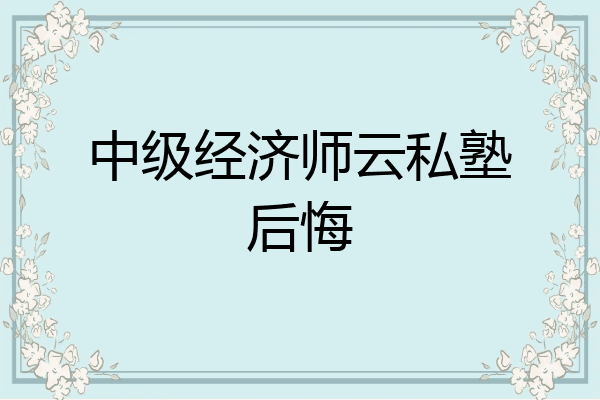 中级经济师云私塾后悔