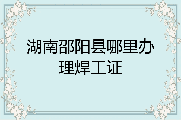 湖南邵阳县哪里办理焊工证