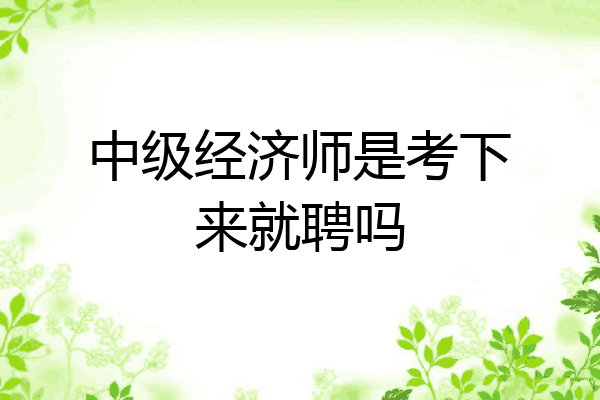 中级经济师是考下来就聘吗