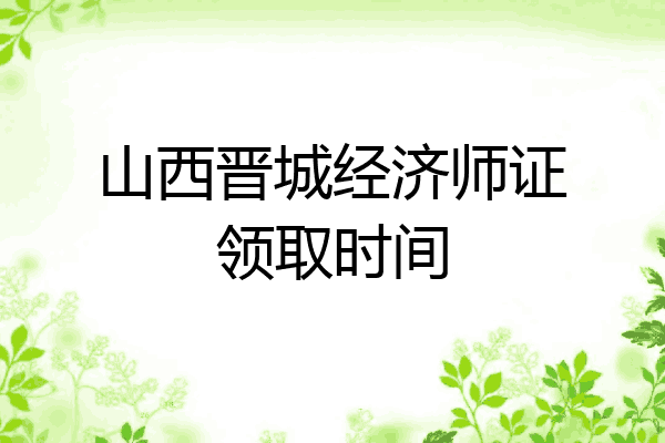 山西晋城经济师证领取时间